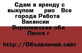 Сдам в аренду с выкупом kia рио - Все города Работа » Вакансии   . Воронежская обл.,Лиски г.